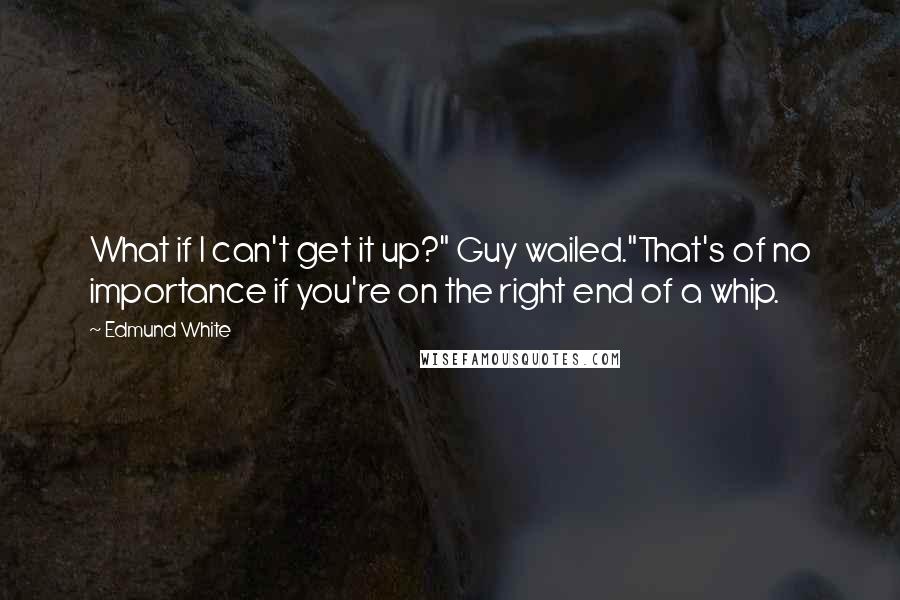 Edmund White Quotes: What if I can't get it up?" Guy wailed."That's of no importance if you're on the right end of a whip.