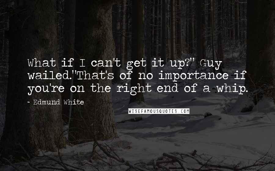 Edmund White Quotes: What if I can't get it up?" Guy wailed."That's of no importance if you're on the right end of a whip.