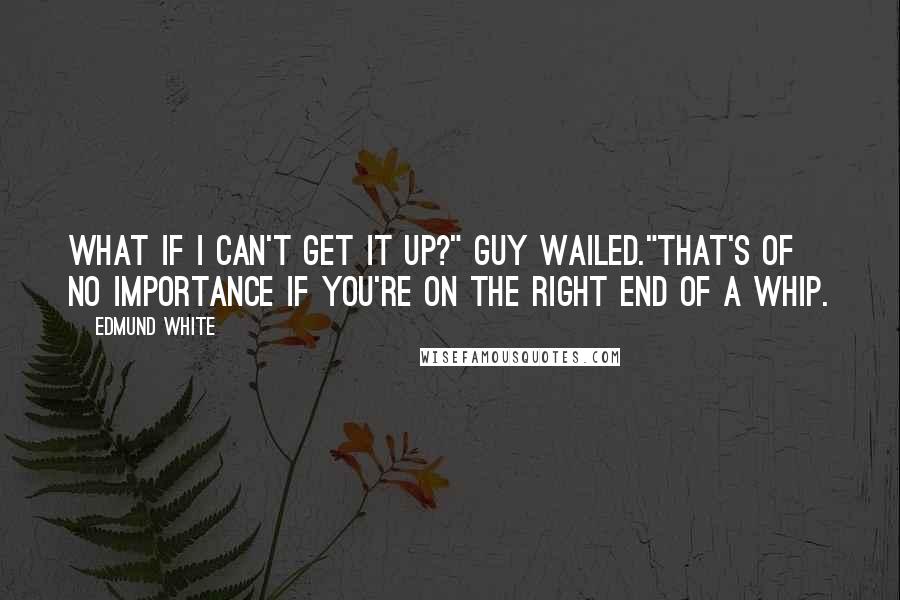 Edmund White Quotes: What if I can't get it up?" Guy wailed."That's of no importance if you're on the right end of a whip.