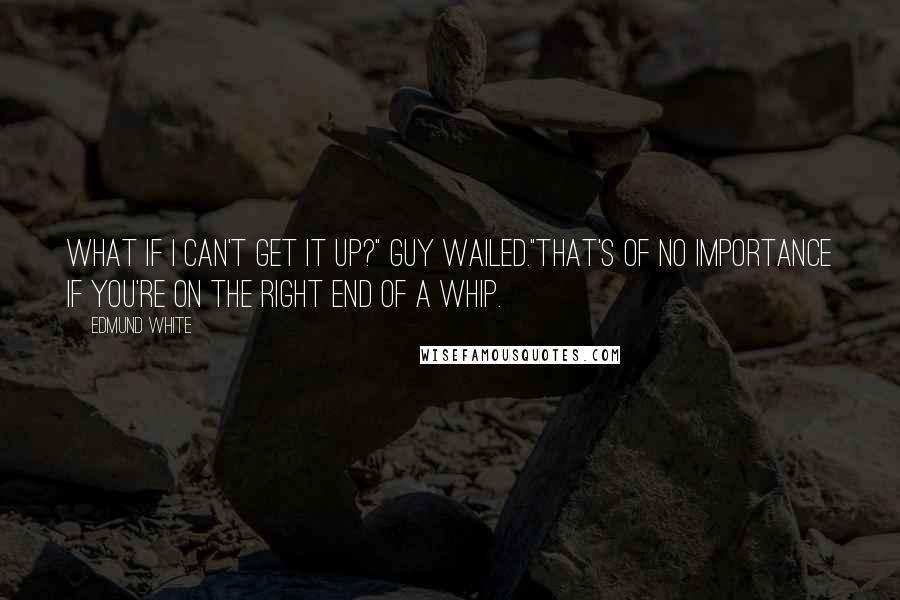 Edmund White Quotes: What if I can't get it up?" Guy wailed."That's of no importance if you're on the right end of a whip.