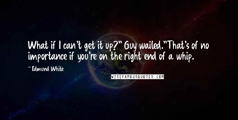 Edmund White Quotes: What if I can't get it up?" Guy wailed."That's of no importance if you're on the right end of a whip.