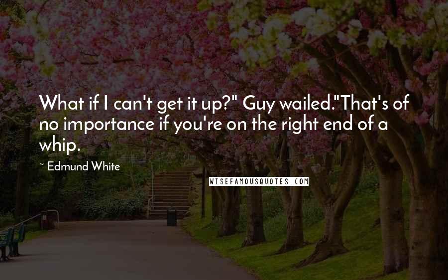 Edmund White Quotes: What if I can't get it up?" Guy wailed."That's of no importance if you're on the right end of a whip.