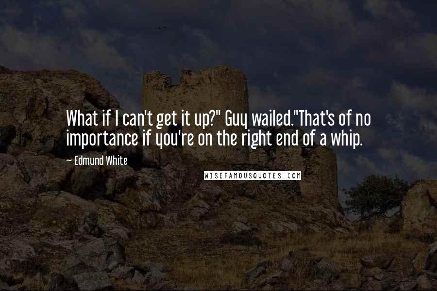 Edmund White Quotes: What if I can't get it up?" Guy wailed."That's of no importance if you're on the right end of a whip.