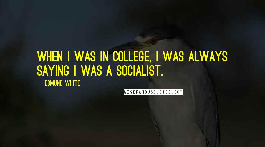 Edmund White Quotes: When I was in college, I was always saying I was a socialist.