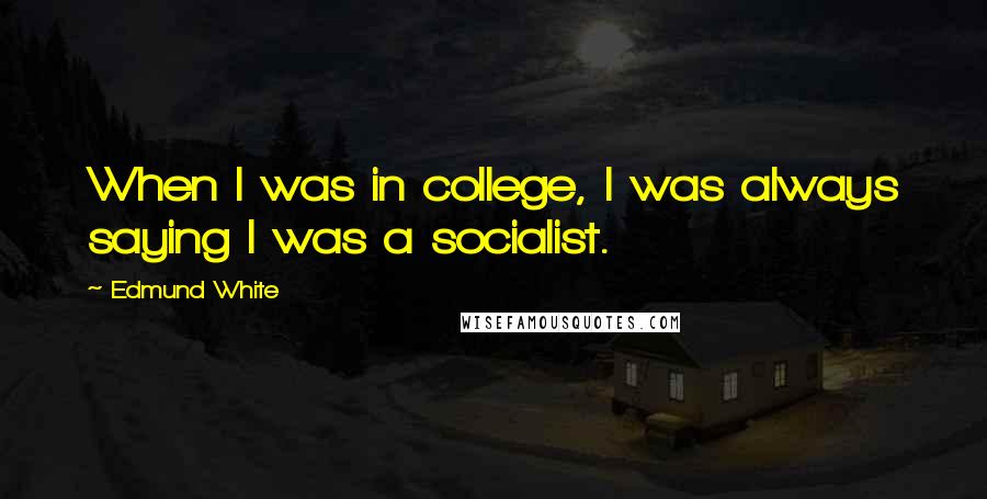 Edmund White Quotes: When I was in college, I was always saying I was a socialist.