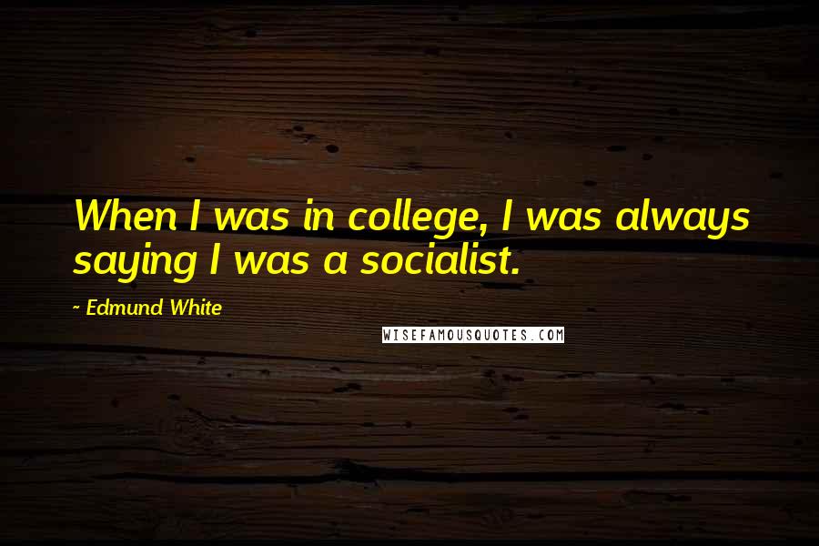 Edmund White Quotes: When I was in college, I was always saying I was a socialist.