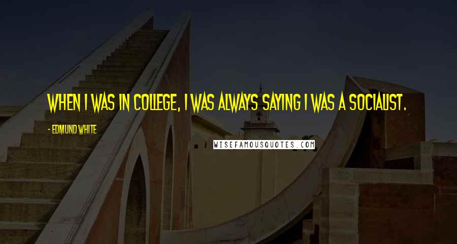 Edmund White Quotes: When I was in college, I was always saying I was a socialist.