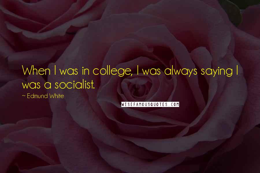Edmund White Quotes: When I was in college, I was always saying I was a socialist.