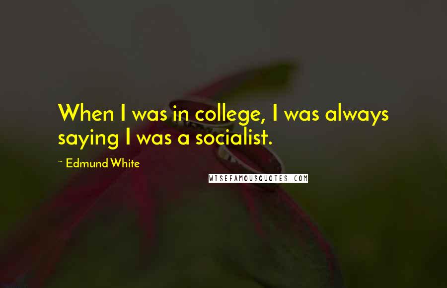 Edmund White Quotes: When I was in college, I was always saying I was a socialist.