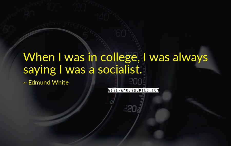 Edmund White Quotes: When I was in college, I was always saying I was a socialist.