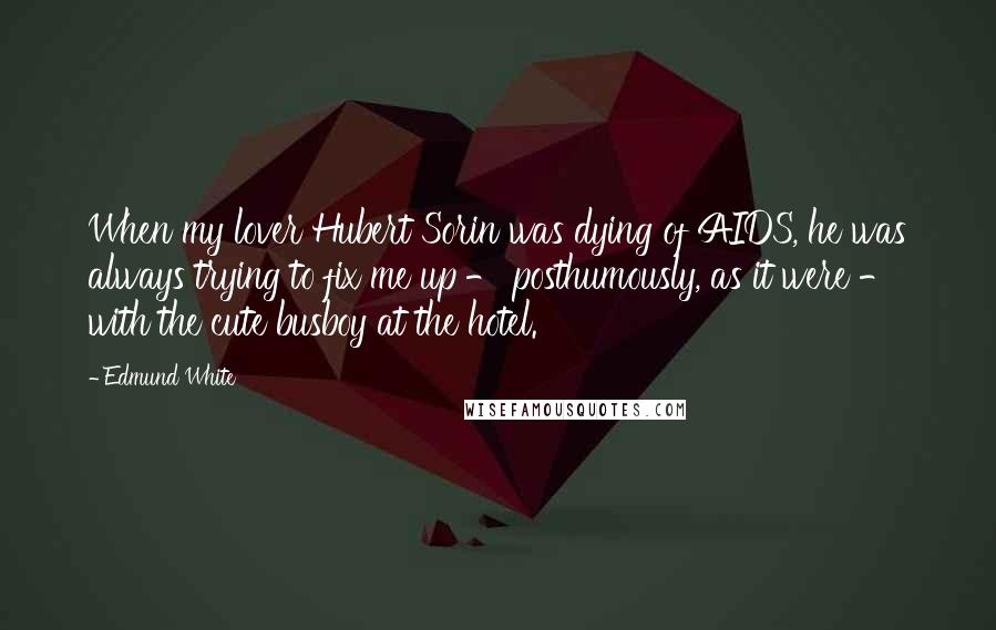 Edmund White Quotes: When my lover Hubert Sorin was dying of AIDS, he was always trying to fix me up - posthumously, as it were - with the cute busboy at the hotel.