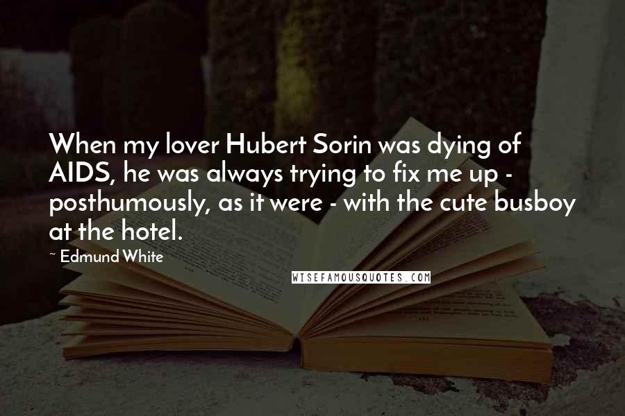 Edmund White Quotes: When my lover Hubert Sorin was dying of AIDS, he was always trying to fix me up - posthumously, as it were - with the cute busboy at the hotel.