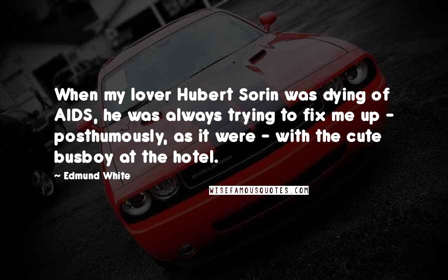 Edmund White Quotes: When my lover Hubert Sorin was dying of AIDS, he was always trying to fix me up - posthumously, as it were - with the cute busboy at the hotel.