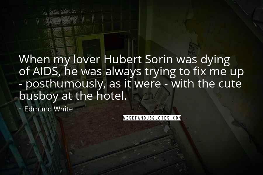 Edmund White Quotes: When my lover Hubert Sorin was dying of AIDS, he was always trying to fix me up - posthumously, as it were - with the cute busboy at the hotel.