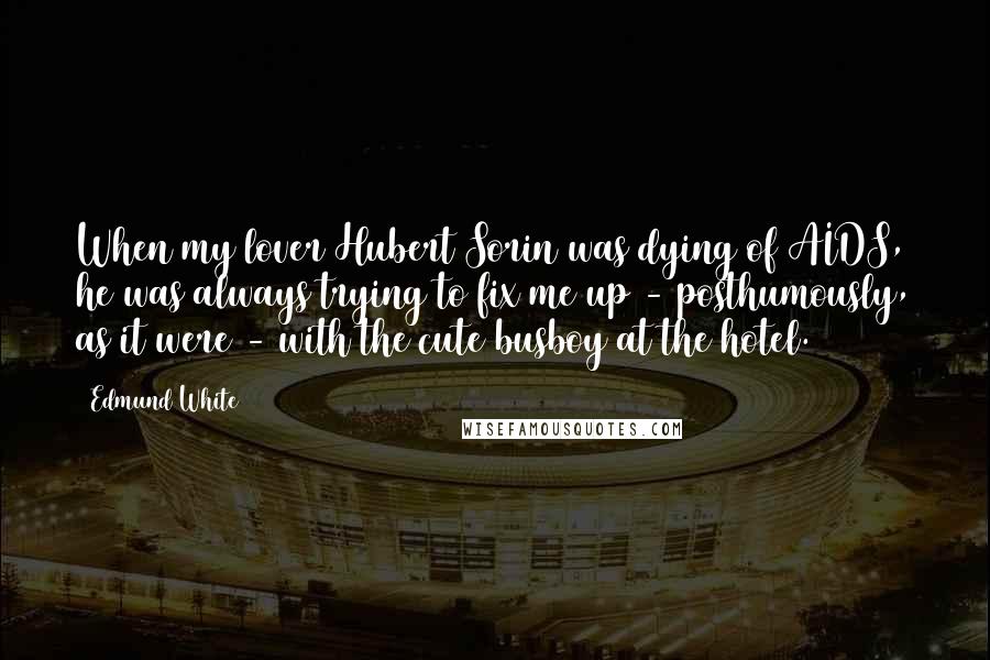 Edmund White Quotes: When my lover Hubert Sorin was dying of AIDS, he was always trying to fix me up - posthumously, as it were - with the cute busboy at the hotel.