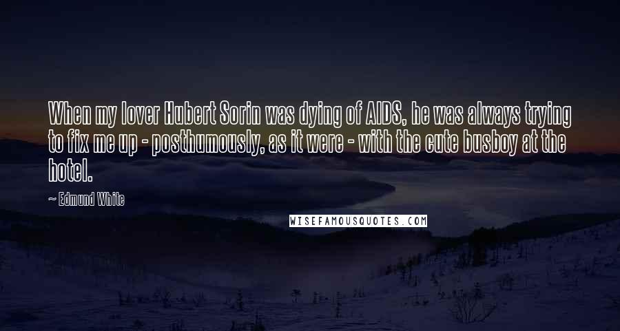 Edmund White Quotes: When my lover Hubert Sorin was dying of AIDS, he was always trying to fix me up - posthumously, as it were - with the cute busboy at the hotel.