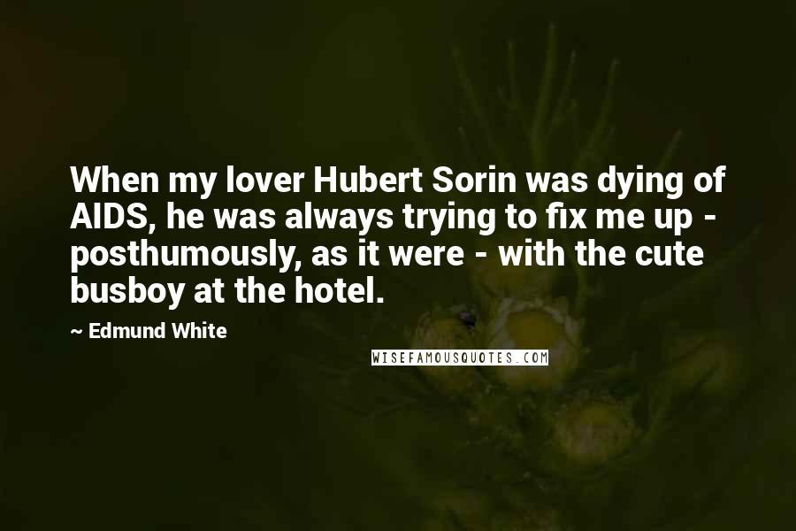 Edmund White Quotes: When my lover Hubert Sorin was dying of AIDS, he was always trying to fix me up - posthumously, as it were - with the cute busboy at the hotel.