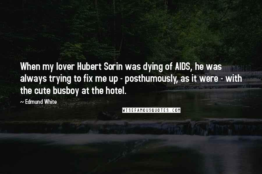 Edmund White Quotes: When my lover Hubert Sorin was dying of AIDS, he was always trying to fix me up - posthumously, as it were - with the cute busboy at the hotel.