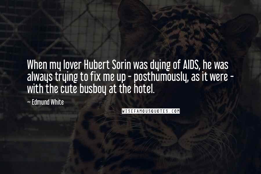 Edmund White Quotes: When my lover Hubert Sorin was dying of AIDS, he was always trying to fix me up - posthumously, as it were - with the cute busboy at the hotel.