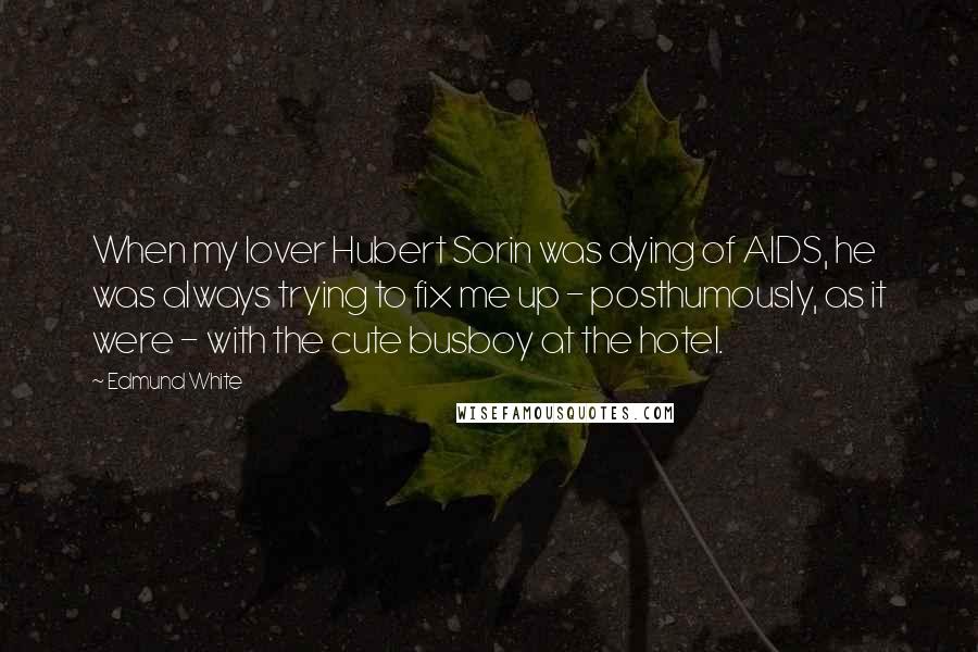 Edmund White Quotes: When my lover Hubert Sorin was dying of AIDS, he was always trying to fix me up - posthumously, as it were - with the cute busboy at the hotel.