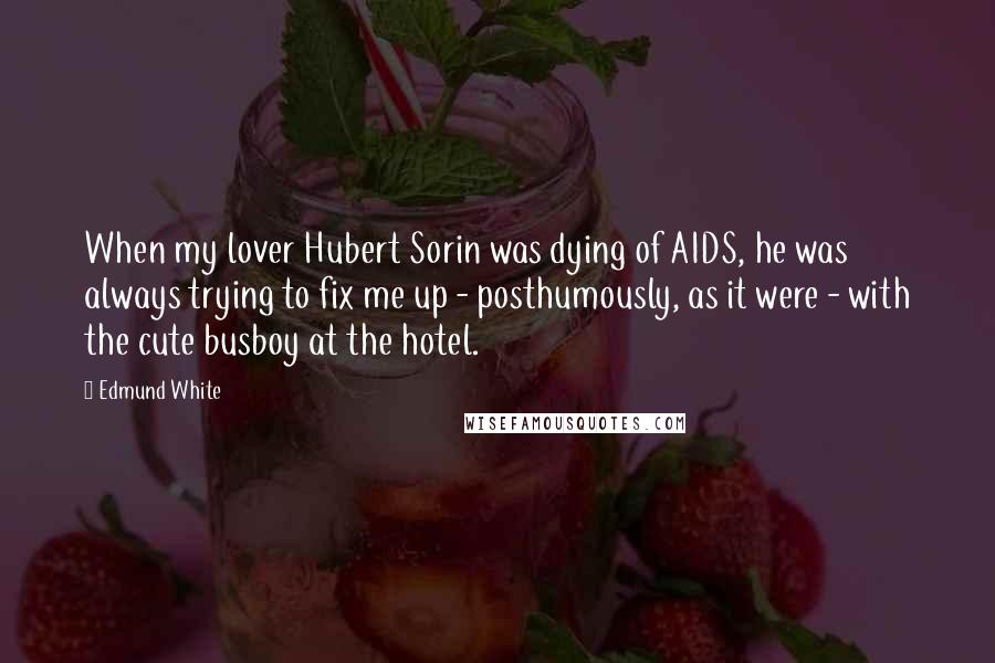 Edmund White Quotes: When my lover Hubert Sorin was dying of AIDS, he was always trying to fix me up - posthumously, as it were - with the cute busboy at the hotel.