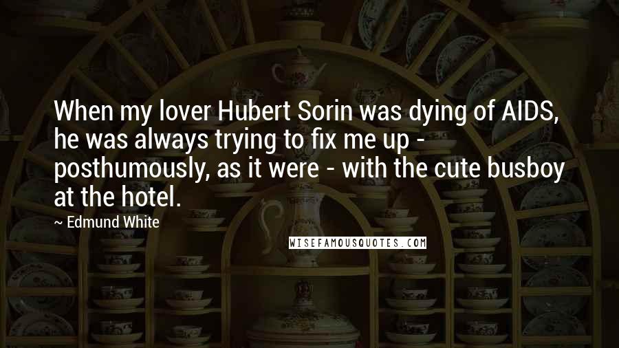 Edmund White Quotes: When my lover Hubert Sorin was dying of AIDS, he was always trying to fix me up - posthumously, as it were - with the cute busboy at the hotel.