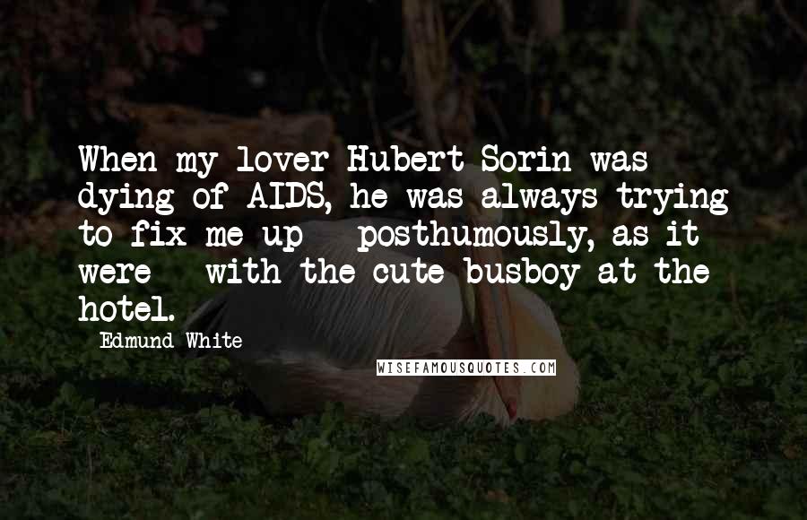 Edmund White Quotes: When my lover Hubert Sorin was dying of AIDS, he was always trying to fix me up - posthumously, as it were - with the cute busboy at the hotel.