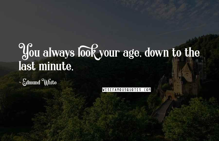 Edmund White Quotes: You always look your age, down to the last minute,