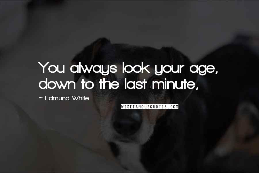 Edmund White Quotes: You always look your age, down to the last minute,
