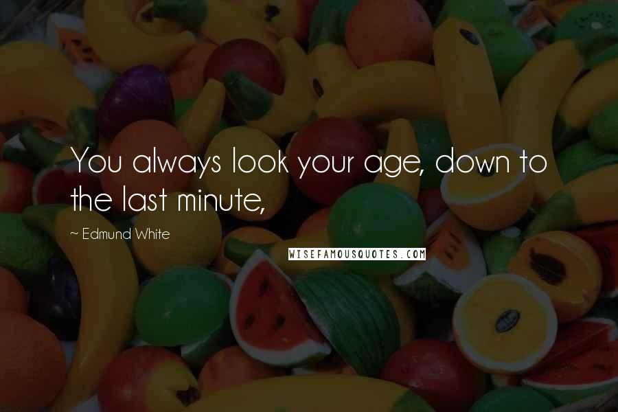 Edmund White Quotes: You always look your age, down to the last minute,