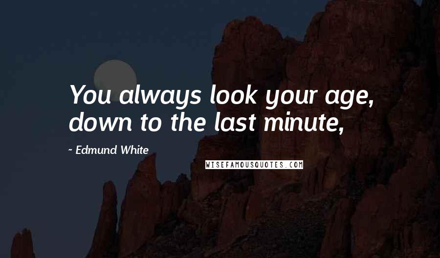 Edmund White Quotes: You always look your age, down to the last minute,