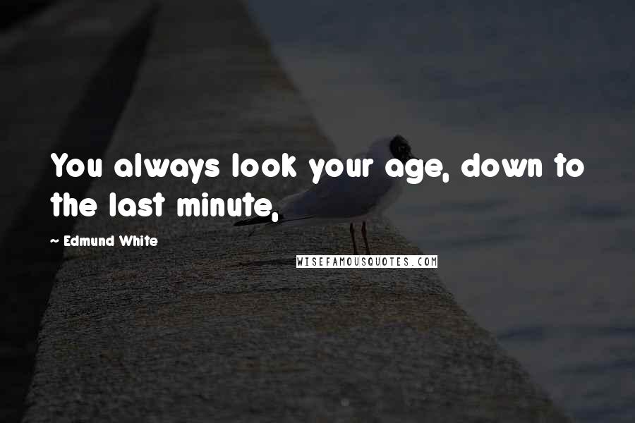 Edmund White Quotes: You always look your age, down to the last minute,