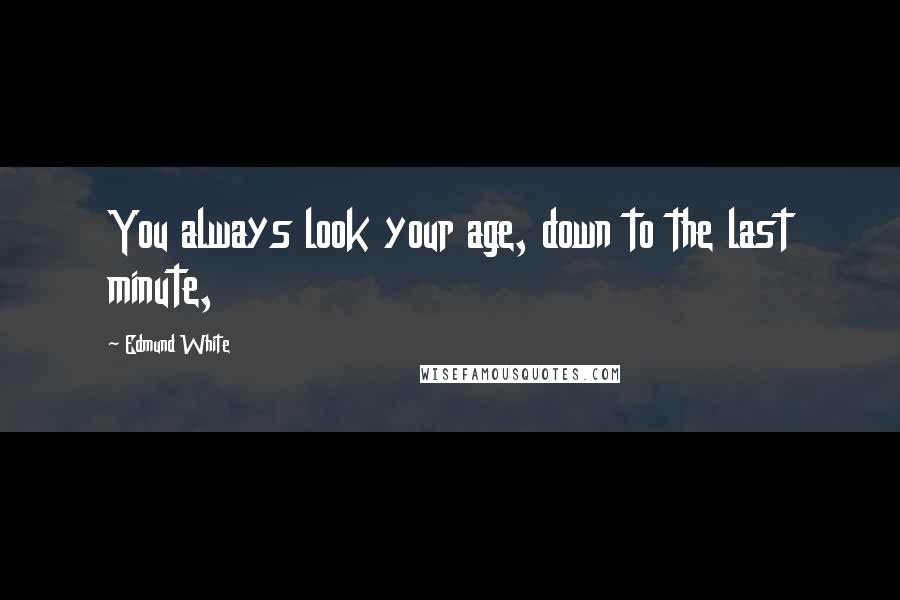 Edmund White Quotes: You always look your age, down to the last minute,