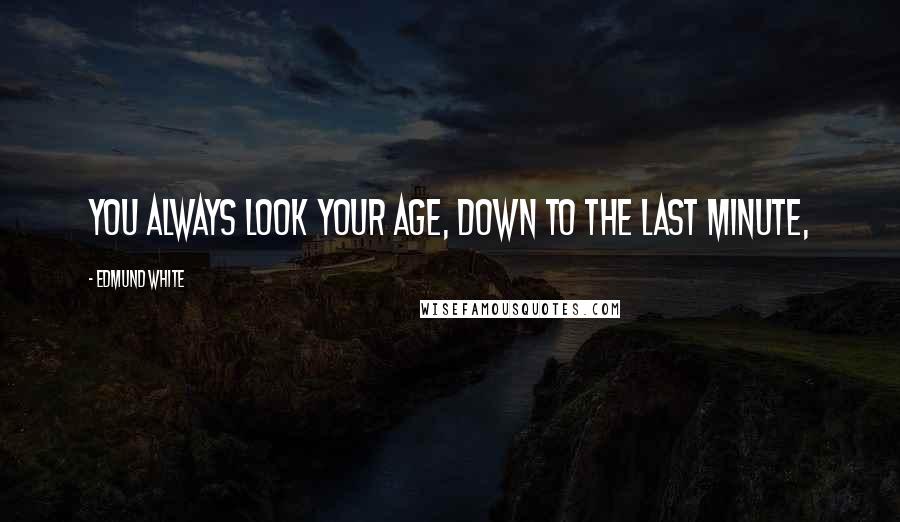 Edmund White Quotes: You always look your age, down to the last minute,