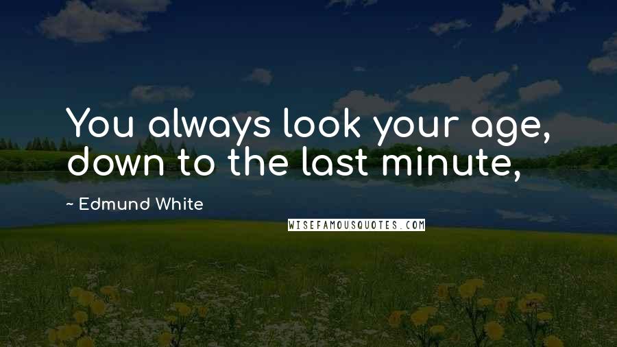 Edmund White Quotes: You always look your age, down to the last minute,