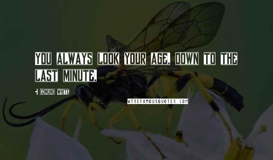 Edmund White Quotes: You always look your age, down to the last minute,