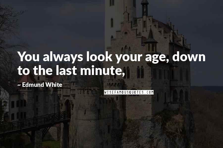 Edmund White Quotes: You always look your age, down to the last minute,