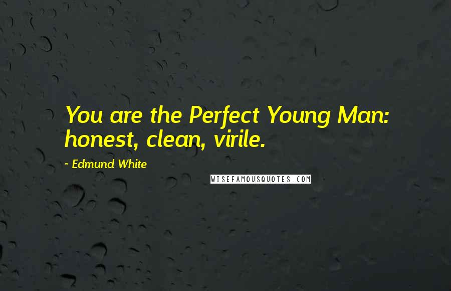 Edmund White Quotes: You are the Perfect Young Man: honest, clean, virile.