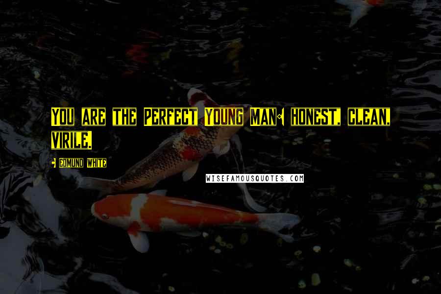 Edmund White Quotes: You are the Perfect Young Man: honest, clean, virile.