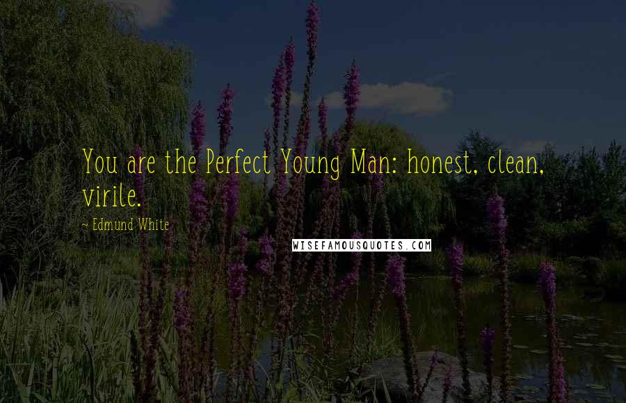 Edmund White Quotes: You are the Perfect Young Man: honest, clean, virile.