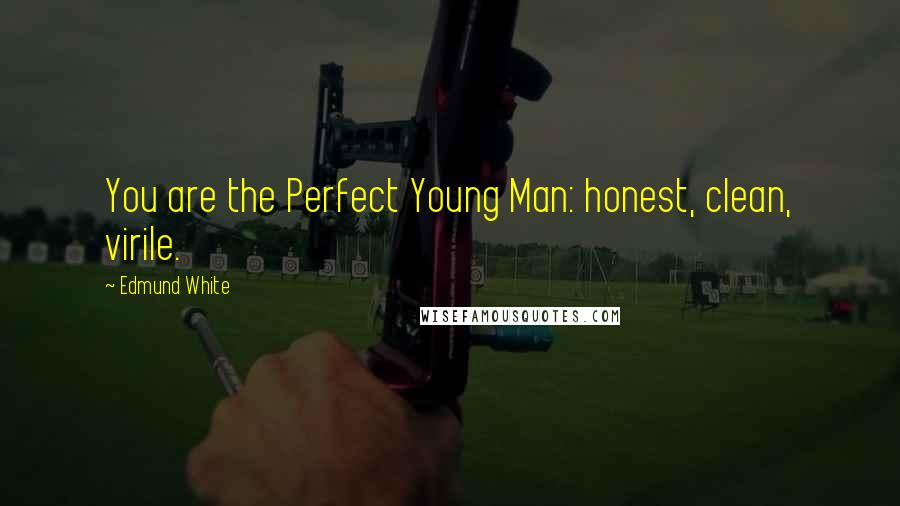 Edmund White Quotes: You are the Perfect Young Man: honest, clean, virile.