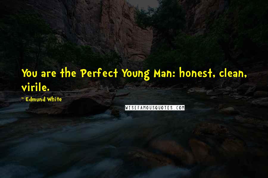 Edmund White Quotes: You are the Perfect Young Man: honest, clean, virile.
