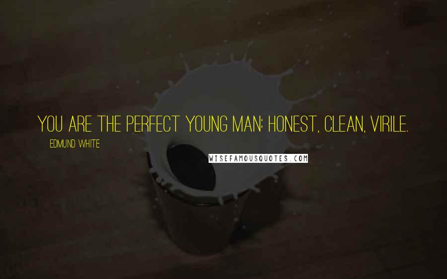 Edmund White Quotes: You are the Perfect Young Man: honest, clean, virile.