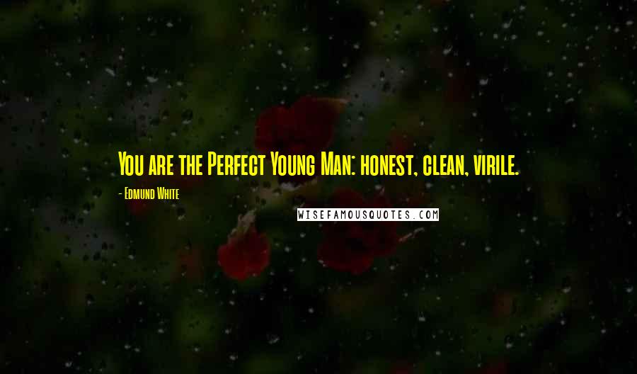 Edmund White Quotes: You are the Perfect Young Man: honest, clean, virile.