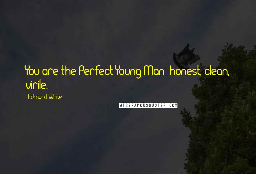 Edmund White Quotes: You are the Perfect Young Man: honest, clean, virile.