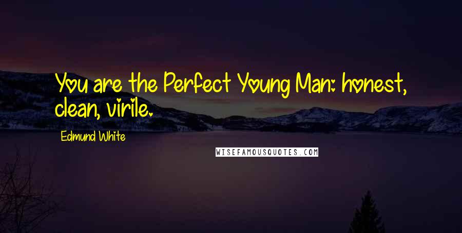 Edmund White Quotes: You are the Perfect Young Man: honest, clean, virile.