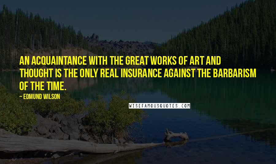 Edmund Wilson Quotes: An acquaintance with the great works of art and thought is the only real insurance against the barbarism of the time.