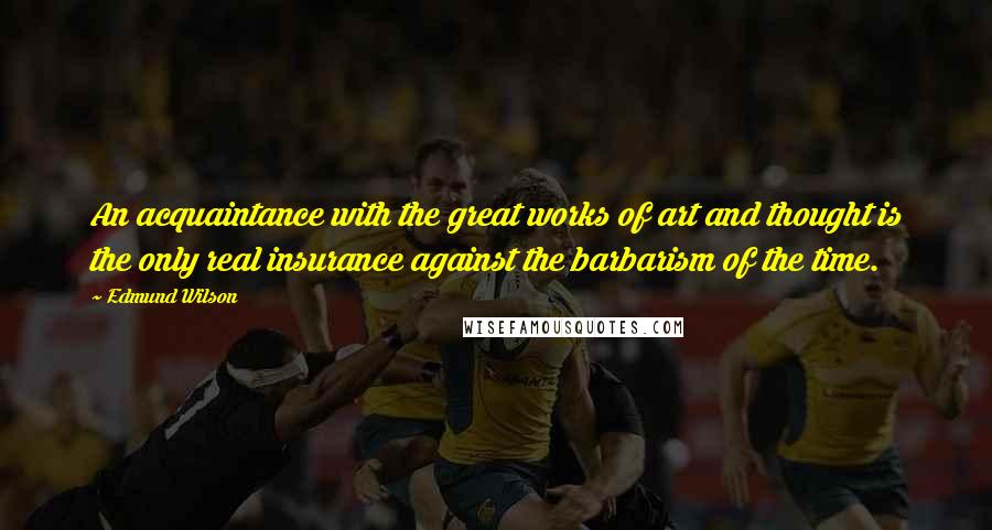 Edmund Wilson Quotes: An acquaintance with the great works of art and thought is the only real insurance against the barbarism of the time.