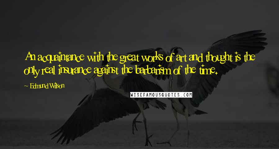 Edmund Wilson Quotes: An acquaintance with the great works of art and thought is the only real insurance against the barbarism of the time.