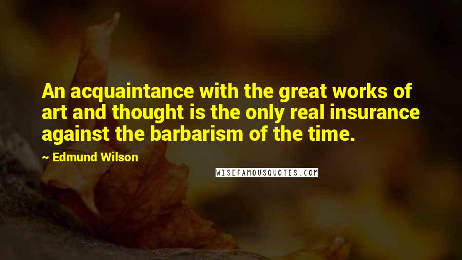 Edmund Wilson Quotes: An acquaintance with the great works of art and thought is the only real insurance against the barbarism of the time.